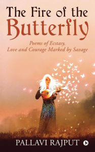 Title: The Fire of the Butterfly: Poems of Ecstasy, Love and Courage Marked by Savage, Author: Pallavi Rajput