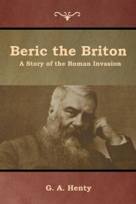 Title: Beric the Briton: A Story of the Roman Invasion, Author: G a Henty