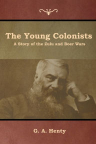 Title: The Young Colonists: A Story of the Zulu and Boer Wars, Author: G a Henty