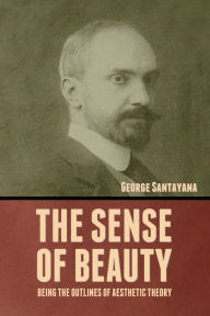 Title: The Sense of Beauty: Being the Outlines of Aesthetic Theory, Author: George Santayana