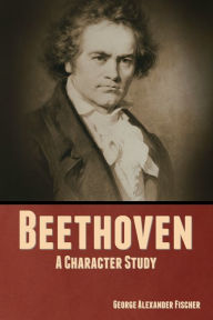 Title: Beethoven: A Character Study, Author: George  Alexander Fischer