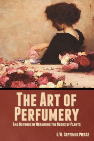 Title: The Art of Perfumery, and Methods of Obtaining the Odors of Plants, Author: G W Septimus Piesse