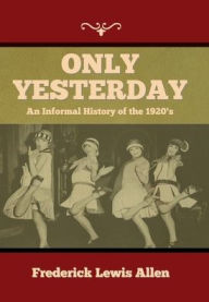 Title: Only Yesterday: An Informal History of the 1920's, Author: Frederick Lewis Allen