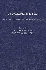 Title: Visualizing the Text: From Manuscript Culture to the Age of Caricature, Author: Lauren Beck