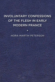 Title: Involuntary Confessions of the Flesh in Early Modern France, Author: Nora Martin Peterson