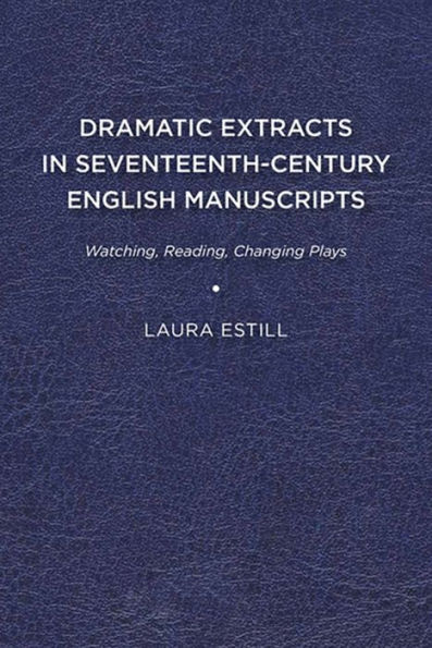 Dramatic Extracts in Seventeenth-Century English Manuscripts: Watching, Reading, Changing Plays