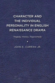 Title: Character and the Individual Personality in English Renaissance Drama: Tragedy, History, Tragicomedy, Author: John E. Curran Jr.