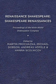 Title: Renaissance Shakespeare/Shakespeare Renaissances: Proceedings of the Ninth World Shakespeare Congress, Author: Martin Procházka