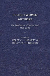 Title: French Women Authors: The Significance of the Spiritual, 1400-2000, Author: Kelsey L. Haskett