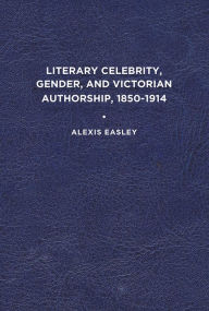 Title: Literary Celebrity, Gender, and Victorian Authorship, 1850-1914, Author: Alexis Easley