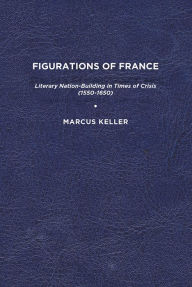 Title: Figurations of France: Literary Nation-Building in Times of Crisis (1550-1650), Author: Marcus Keller