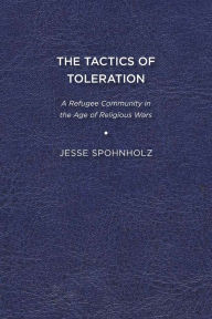 Title: The Tactics of Toleration: A Refugee Community in the Age of Religious Wars, Author: Jesse Spohnholz