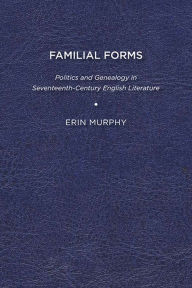 Title: Familial Forms: Politics and Genealogy in Seventeenth-Century English Literature, Author: Erin Murphy