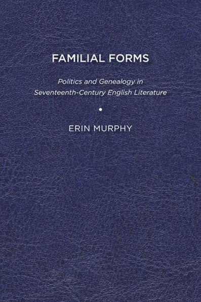 Familial Forms: Politics and Genealogy in Seventeenth-Century English Literature