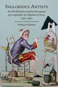 Title: Inglorious Artists: Art World Satire and the Emergence of a Capitalist Art Market in Paris, 1750-1850, Author: Kathryn Desplanque