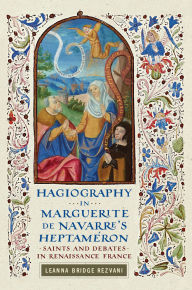 Title: Hagiography in Marguerite de Navarre's Heptaméron: Saints and Debates in Renaissance France, Author: Leanna Bridge Rezvani