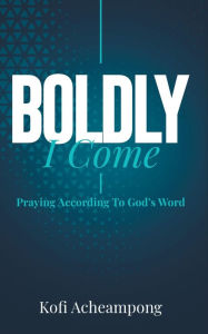 Title: Boldly I Come: Praying According to God's Word, Author: Kofi Acheampong