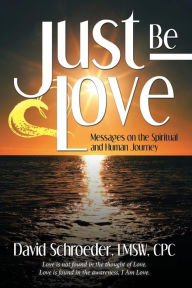 Title: Just Be Love: Messages on the Spiritual and Human Journey, Author: David Schroeder LMSW CPC