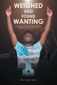 Title: Weighed and Found Wanting; An Analysis of Major Evangelical Political Engagement in America_Vol.1_, Author: Ricky V. Kyles  DEdMin.