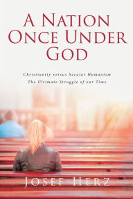 Title: A NATION ONCE UNDER GOD: Christianity versus Secular Humanism - The Ultimate Struggle of our Time, Author: Josef Herz