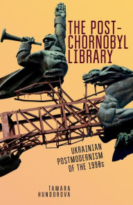 Title: The Post-Chornobyl Library: Ukrainian Postmodernism of the 1990s, Author: Tamara Hundorova