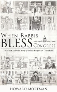 Title: When Rabbis Bless Congress: The Great American Story of Jewish Prayers on Capitol Hill, Author: Howard Mortman