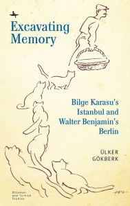 Title: Excavating Memory: Bilge Karasu's Istanbul and Walter Benjamin's Berlin, Author: Ülker Gökberk