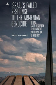 Title: Israel's Failed Response to the Armenian Genocide: Denial, State Deception, Truth versus Politicization of History, Author: Israel W. Charny