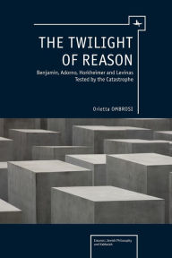 Title: The Twilight of Reason: Benjamin, Adorno, Horkheimer and Levinas Tested by the Catastrophe, Author: Orietta Ombrosi