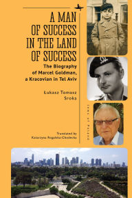 Title: A Man of Success in the Land of Success: The Biography of Marcel Goldman, a Kracovian in Tel Aviv, Author: Lukasz Tomasz Sroka