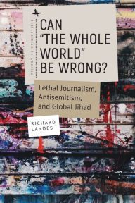 Title: Can The Whole World Be Wrong?: Lethal Journalism, Antisemitism, and Global Jihad, Author: Richard Landes