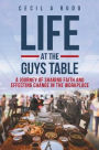 Life at the Guys Table: A Journey of Sharing Faith and Effecting Change In the Workplace