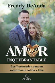 Title: Amor inquebrantable / Unbreakable Love: Los 7 principios para un matrimonio sólido y feliz, Author: Freddy DeAnda