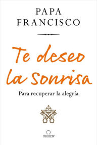 Title: Te deseo la sonrisa: Para recuperar la alegría / I Wish for You a Smile: So You Can Find Joy, Author: Pope Francis