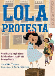 Title: Lola protesta: Una historia inspirada en la infancia de Dolores Huerta / Lola Ou t Loud: Inspired by the Childhood of Activist Dolores Huerta, Author: Jennifer Torres