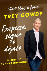 Title: Empieza, sigue o déjalo / Start, Stay, or Leave: The Art of Decision Making, Author: Trey Gowdy