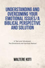 Understanding and Overcoming Your Emotional Issues/A Biblical Perspective and Solution: A Text and Workbook: The Emotional and Spiritual Manual