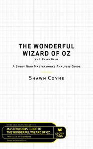 Title: The Wonderful Wizard of Oz by L. Frank Baum: A Story Grid Masterwork Analysis Guide, Author: Shawn Coyne