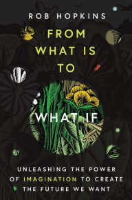 Title: From What Is to What If: Unleashing the Power of Imagination to Create the Future We Want, Author: Rob Hopkins