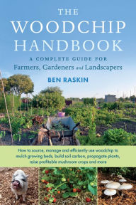 Title: The Woodchip Handbook: A Complete Guide for Farmers, Gardeners and Landscapers, Author: Ben Raskin