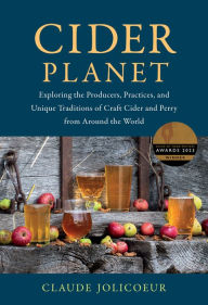 Title: Cider Planet: Exploring the Producers, Practices, and Unique Traditions of Craft Cider and Perry from Around the World, Author: Claude Jolicoeur
