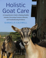 Title: Holistic Goat Care: A Comprehensive Guide to Raising Healthy Animals, Preventing Common Ailments, and Troubleshooting Problems, Author: Gianaclis Caldwell