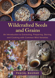 Title: Wildcrafted Seeds and Grains: An Introduction to Extracting, Preparing, Storing, and Cooking with Common Wild Varieties, Author: Pascal Baudar