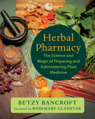 Title: Herbal Pharmacy: The Science and Magic of Preparing and Administering Plant Medicine, Author: Betzy Bancroft