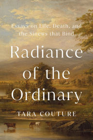 Title: Radiance of the Ordinary: Essays on Life, Death, and the Sinews that Bind, Author: Tara Couture