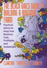 Title: The Black Girl's Guide to Building a Boutique Farm: Practical Advice to Keep Your Business Cute, Profitable, and Sustainable, Author: Cee Stanley