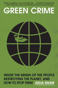 Title: Green Crime: Inside the Minds of the People Destroying the Planet, and How to Stop Them, Author: Julia Shaw