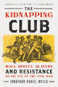 Title: The Kidnapping Club: Wall Street, Slavery, and Resistance on the Eve of the Civil War, Author: Jonathan Daniel Wells