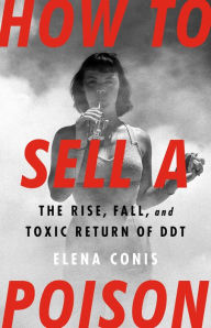 Title: How to Sell a Poison: The Rise, Fall, and Toxic Return of DDT, Author: Elena Conis
