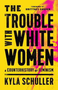 Title: The Trouble with White Women: A Counterhistory of Feminism, Author: Kyla Schuller